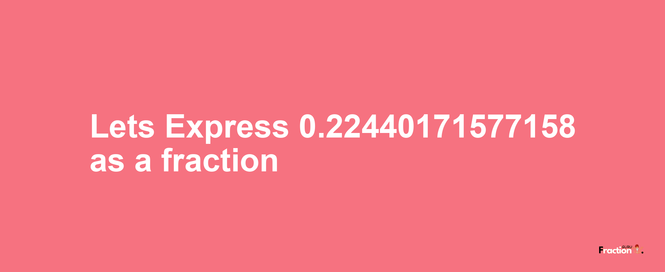 Lets Express 0.22440171577158 as afraction